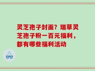 灵芝孢子封面？瑞草灵芝孢子粉一百元福利，都有哪些福利活动