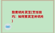 熬煮切片灵芝(烹饪技巧：如何煮灵芝并切片)