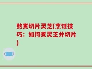 熬煮切片灵芝(烹饪技巧：如何煮灵芝并切片)