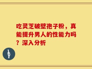 吃灵芝破壁孢子粉，真能提升男人的性能力吗？深入分析