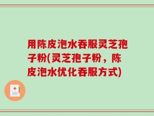 用陈皮泡水吞服灵芝孢子粉(灵芝孢子粉，陈皮泡水优化吞服方式)