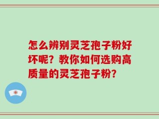 怎么辨别灵芝孢子粉好坏呢？教你如何选购高质量的灵芝孢子粉？