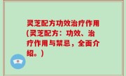 灵芝配方功效治疗作用(灵芝配方：功效、治疗作用与禁忌，全面介绍。)