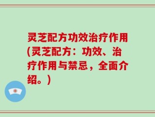 灵芝配方功效治疗作用(灵芝配方：功效、治疗作用与禁忌，全面介绍。)