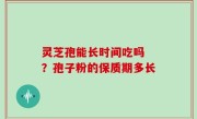 灵芝孢能长时间吃吗 ？孢子粉的保质期多长