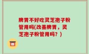 脾胃不好吃灵芝孢子粉管用吗(改善脾胃，灵芝孢子粉管用吗？)