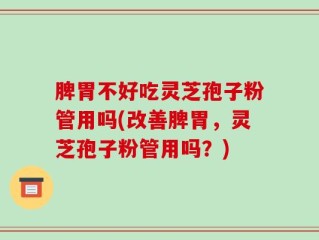 脾胃不好吃灵芝孢子粉管用吗(改善脾胃，灵芝孢子粉管用吗？)