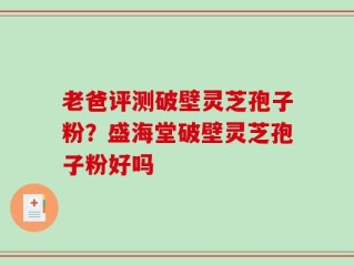 老爸评测破壁灵芝孢子粉？盛海堂破壁灵芝孢子粉好吗