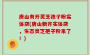唐山有开灵芝孢子粉实体店(唐山新开实体店，生态灵芝孢子粉来了！)
