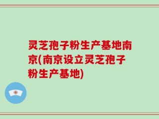 灵芝孢子粉生产基地南京(南京设立灵芝孢子粉生产基地)