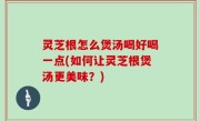 灵芝根怎么煲汤喝好喝一点(如何让灵芝根煲汤更美味？)