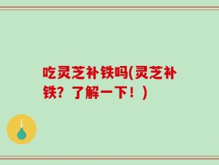 吃灵芝补铁吗(灵芝补铁？了解一下！)