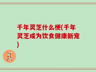 千年灵芝什么梗(千年灵芝成为饮食健康新宠)