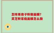 怎样用孢子粉做面膜？灵芝粉家庭面膜怎么做