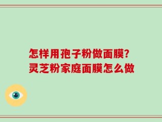 怎样用孢子粉做面膜？灵芝粉家庭面膜怎么做