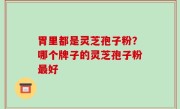 胃里都是灵芝孢子粉？哪个牌子的灵芝孢子粉最好