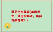 灵芝泡水美容(美丽养生：灵芝水喝法，美容养颜奇效！)