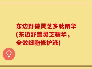 东边野兽灵芝多肽精华(东边野兽灵芝精华，全效细胞修护液)