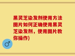 黑灵芝染发剂使用方法图片如何正确使用黑灵芝染发剂，使用图片教你操作)