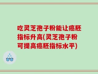 吃灵芝孢子粉能让癌胚指标升高(灵芝孢子粉可提高癌胚指标水平)