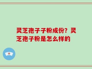灵芝孢子子粉成份？灵芝孢子粉是怎么样的