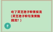 吃了灵芝孢子粉胃反流(灵芝孢子粉引发胃酸回流？)
