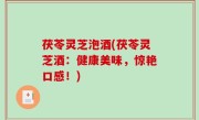 茯苓灵芝泡酒(茯苓灵芝酒：健康美味，惊艳口感！)