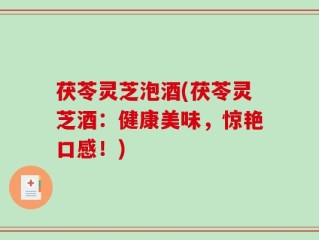 茯苓灵芝泡酒(茯苓灵芝酒：健康美味，惊艳口感！)