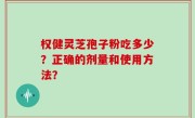 权健灵芝孢子粉吃多少？正确的剂量和使用方法？