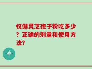 权健灵芝孢子粉吃多少？正确的剂量和使用方法？