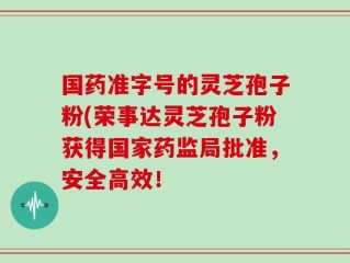 国药准字号的灵芝孢子粉(荣事达灵芝孢子粉获得国家药监局批准，安全高效！