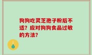狗狗吃灵芝孢子粉后不适？应对狗狗食品过敏的方法？