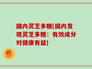 国内灵芝多糖(国内发现灵芝多糖：有效成分对健康有益)