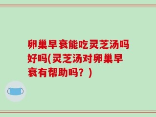 卵巢早衰能吃灵芝汤吗好吗(灵芝汤对卵巢早衰有帮助吗？)