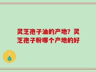 灵芝孢子油的产地？灵芝孢子粉哪个产地的好