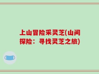 上山冒险采灵芝(山间探险：寻找灵芝之旅)