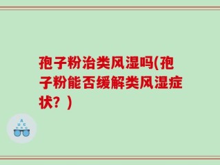 孢子粉治类风湿吗(孢子粉能否缓解类风湿症状？)