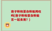 孢子粉和蛋白粉能同吃吗(孢子粉和蛋白粉能否一起食用？)