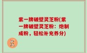 紫一牌破壁灵芝粉(紫一牌破壁灵芝粉：炮制成粉，轻松补充养分)