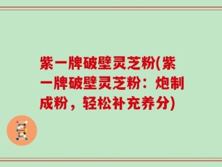 紫一牌破壁灵芝粉(紫一牌破壁灵芝粉：炮制成粉，轻松补充养分)