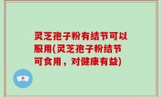 灵芝孢子粉有结节可以服用(灵芝孢子粉结节可食用，对健康有益)