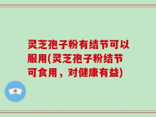 灵芝孢子粉有结节可以服用(灵芝孢子粉结节可食用，对健康有益)