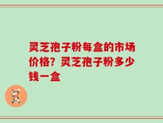 灵芝孢子粉每盒的市场价格？灵芝孢子粉多少钱一盒