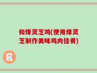 和烽灵芝鸡(使用烽灵芝制作美味鸡肉佳肴)