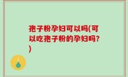 孢子粉孕妇可以吗(可以吃孢子粉的孕妇吗？)