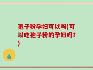 孢子粉孕妇可以吗(可以吃孢子粉的孕妇吗？)