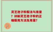 灵芝孢子粉服法与用量？详解灵芝孢子粉的正确服用方法及用量？