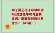喝了灵芝孢子可以喝酒吗(灵芝孢子可与酒共饮吗？喝酒前后该注意什么？（41字）)
