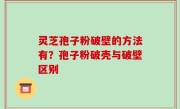 灵芝孢子粉破壁的方法有？孢子粉破壳与破壁区别