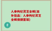 人参枸杞灵芝全蝎(滋补佳品：人参枸杞灵芝全蝎保健套装)